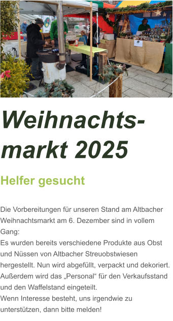 Weihnachts-markt 2025 Helfer gesucht  Die Vorbereitungen für unseren Stand am Altbacher Weihnachtsmarkt am 6. Dezember sind in vollem Gang: Es wurden bereits verschiedene Produkte aus Obst und Nüssen von Altbacher Streuobstwiesen hergestellt. Nun wird abgefüllt, verpackt und dekoriert. Außerdem wird das „Personal“ für den Verkaufsstand und den Waffelstand eingeteilt. Wenn Interesse besteht, uns irgendwie zu unterstützen, dann bitte melden!